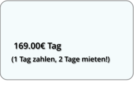 169.00 Tag  (1 Tag zahlen, 2 Tage mieten!)