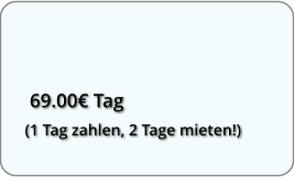 69.00€ Tag  (1 Tag zahlen, 2 Tage mieten!)