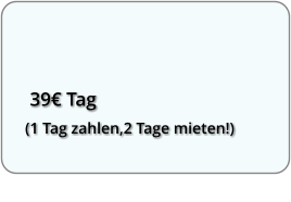 39€ Tag (1 Tag zahlen,2 Tage mieten!)