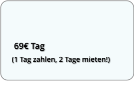 69€ Tag (1 Tag zahlen, 2 Tage mieten!)