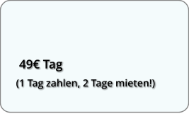 49€ Tag (1 Tag zahlen, 2 Tage mieten!)